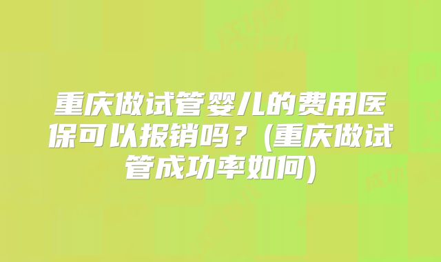 重庆做试管婴儿的费用医保可以报销吗?(重庆做试管成功率如何)