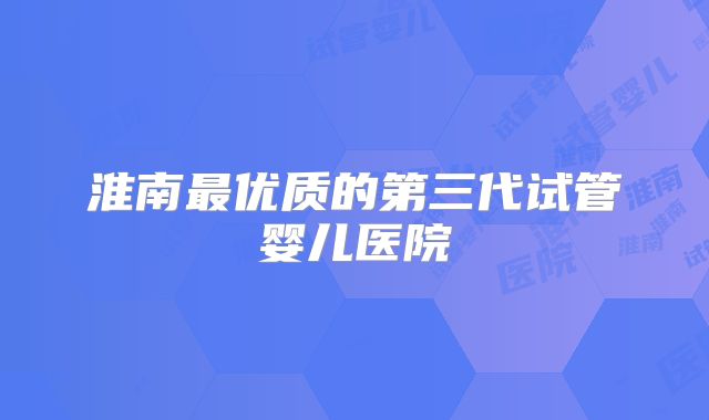 淮南最优质的第三代试管婴儿医院