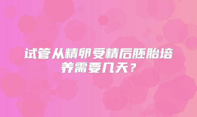试管从精卵受精后胚胎培养需要几天？