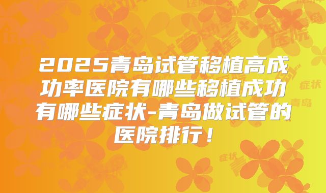2025青岛试管移植高成功率医院有哪些移植成功有哪些症状-青岛做试管的医院排行!