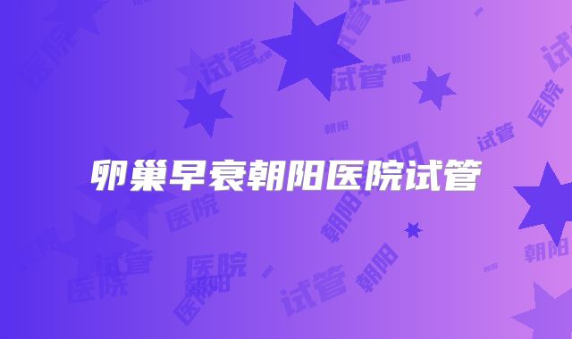 卵巢早衰朝阳医院试管