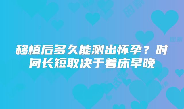 移植后多久能测出怀孕？时间长短取决于着床早晚