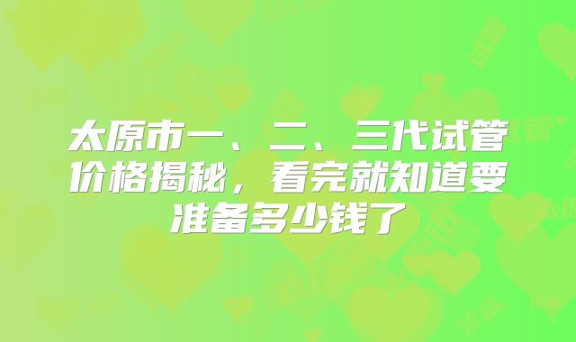 太原市一、二、三代试管价格揭秘，看完就知道要准备多少钱了