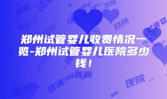 郑州试管婴儿收费情况一览-郑州试管婴儿医院多少钱！