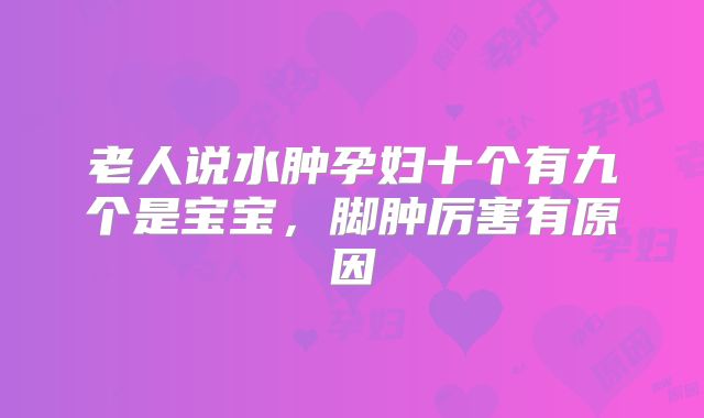 老人说水肿孕妇十个有九个是宝宝,脚肿厉害有原因