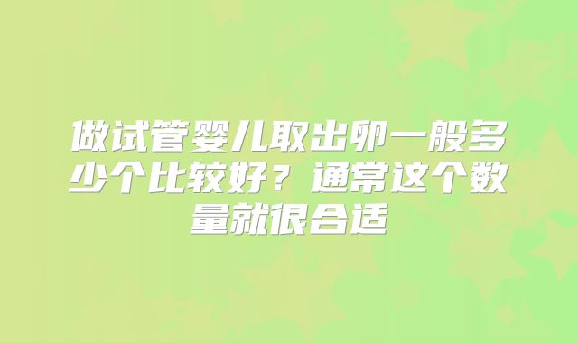 做试管婴儿取出卵一般多少个比较好？通常这个数量就很合适