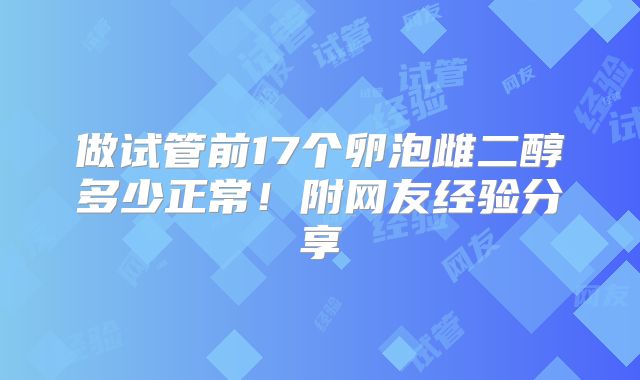 做试管前17个卵泡雌二醇多少正常！附网友经验分享