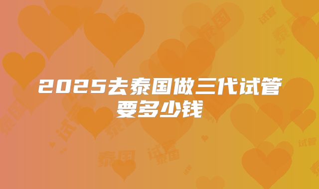 2025去泰国做三代试管要多少钱