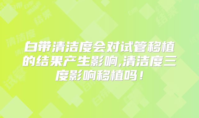 白带清洁度会对试管移植的结果产生影响,清洁度三度影响移植吗！