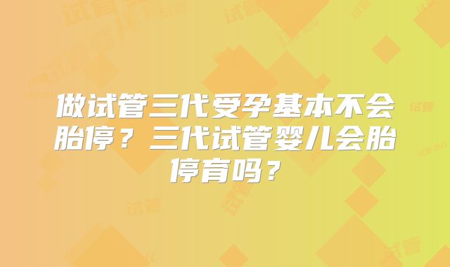 做试管三代受孕基本不会胎停?三代试管婴儿会胎停育吗?