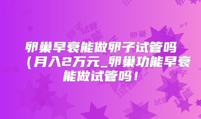 卵巢早衰能做卵子试管吗（月入2万元_卵巢功能早衰能做试管吗！