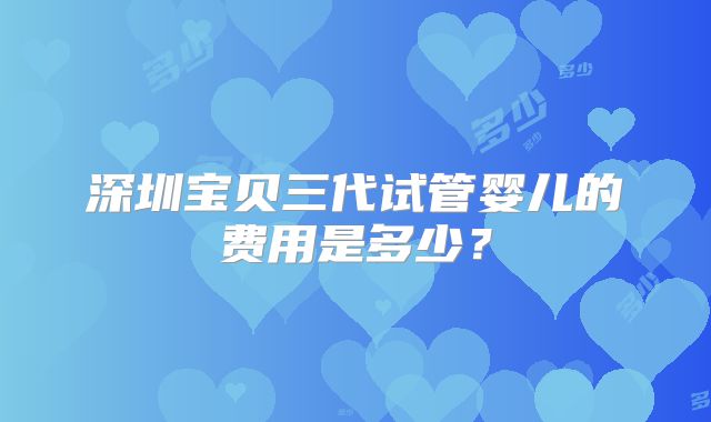 深圳宝贝三代试管婴儿的费用是多少?