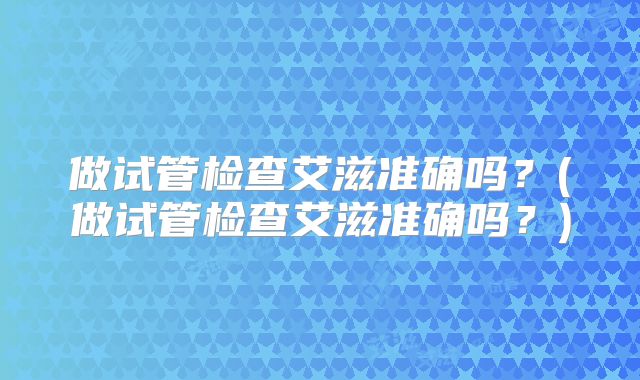 做试管检查艾滋准确吗？(做试管检查艾滋准确吗？)