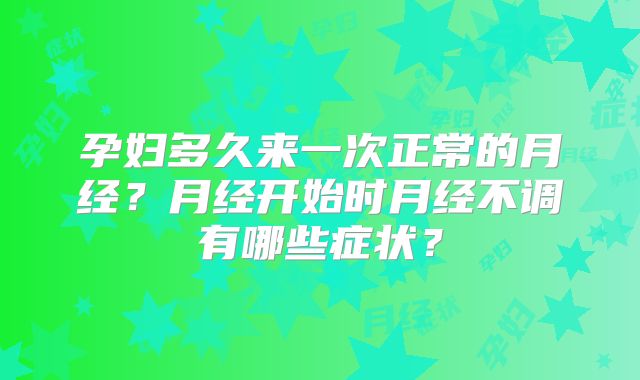 孕妇多久来一次正常的月经?月经开始时月经不调有哪些症状?