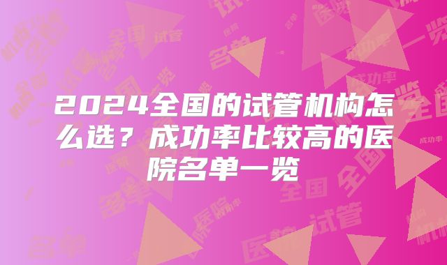 2024全国的试管机构怎么选？成功率比较高的医院名单一览