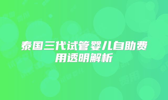 泰国三代试管婴儿自助费用透明解析