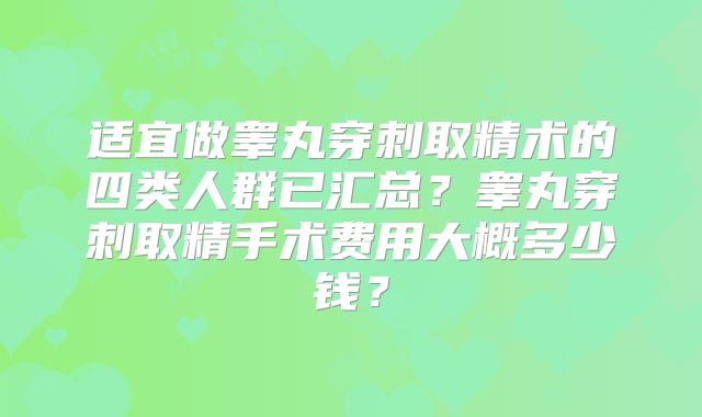 适宜做睾丸穿刺取精术的四类人群已汇总？睾丸穿刺取精手术费用大概多少钱？