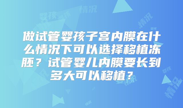 做试管婴孩子宫内膜在什么情况下可以选择移植冻胚？试管婴儿内膜要长到多大可以移植？