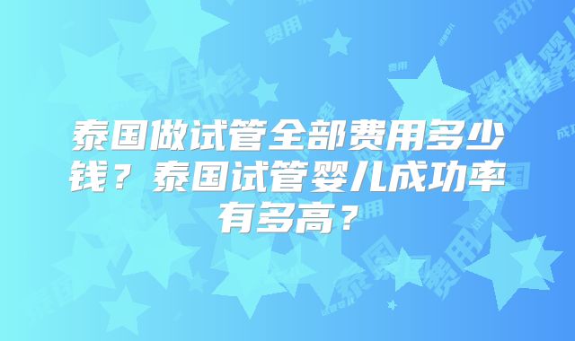 泰国做试管全部费用多少钱？泰国试管婴儿成功率有多高？