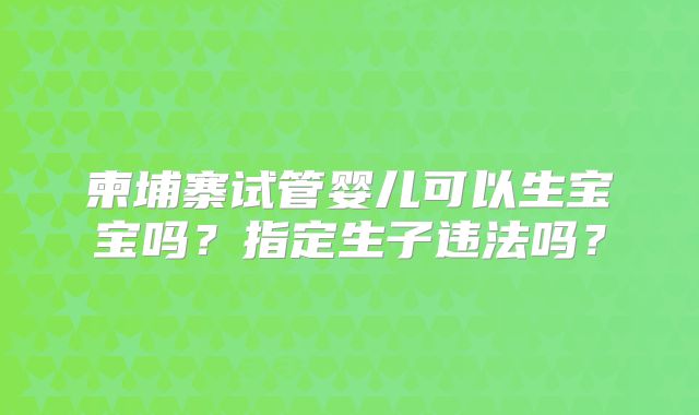柬埔寨试管婴儿可以生宝宝吗?指定生子违法吗?