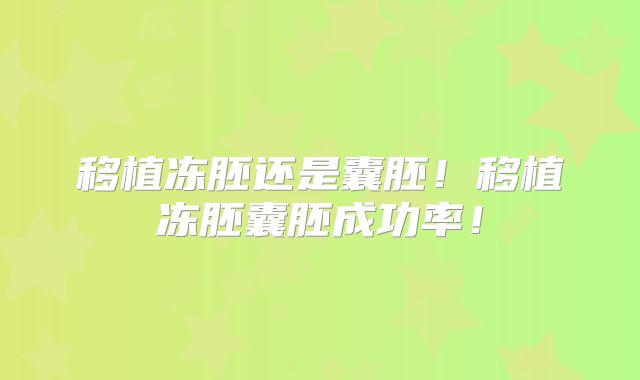 移植冻胚还是囊胚!移植冻胚囊胚成功率!