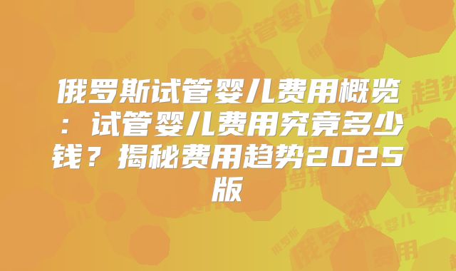俄罗斯试管婴儿费用概览：试管婴儿费用究竟多少钱？揭秘费用趋势2025版