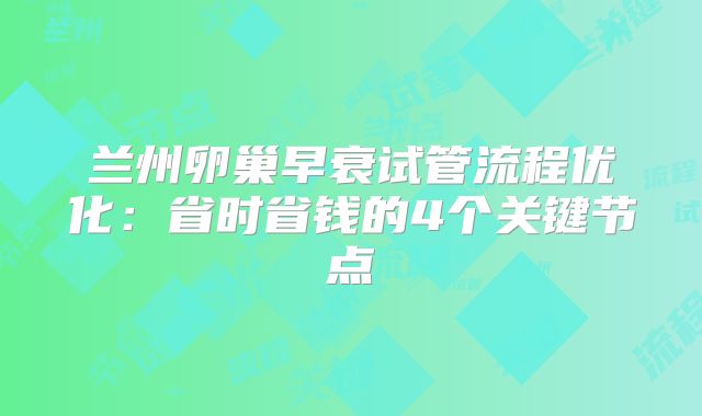 兰州卵巢早衰试管流程优化:省时省钱的4个关键节点