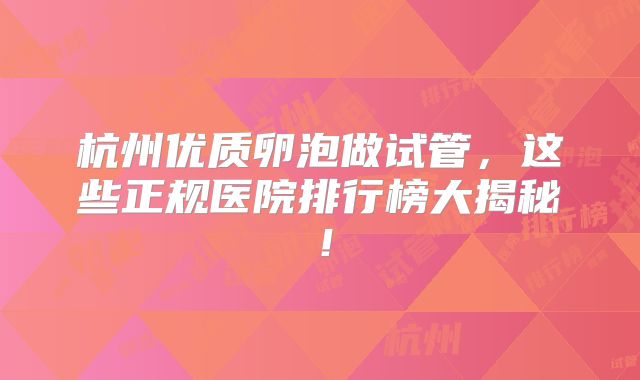 杭州优质卵泡做试管,这些正规医院排行榜大揭秘!