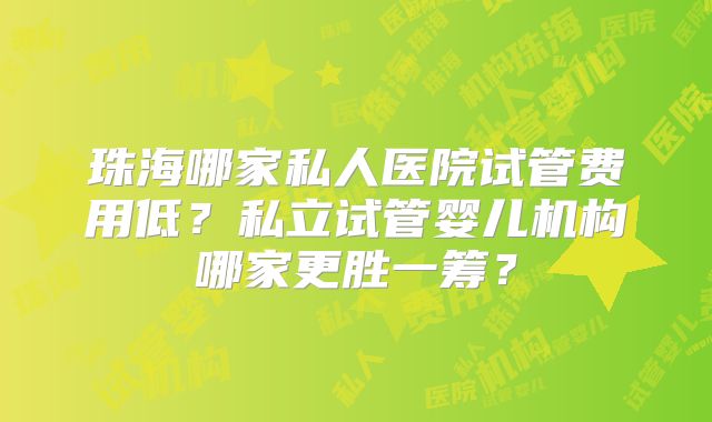 珠海哪家私人医院试管费用低？私立试管婴儿机构哪家更胜一筹？