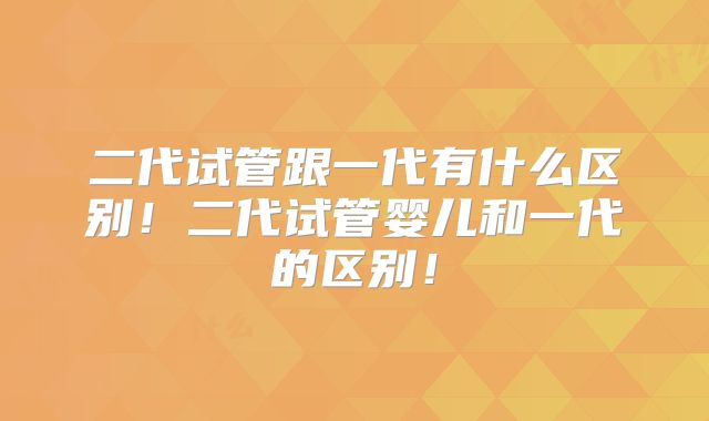 二代试管跟一代有什么区别！二代试管婴儿和一代的区别！