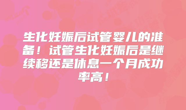 生化妊娠后试管婴儿的准备！试管生化妊娠后是继续移还是休息一个月成功率高！