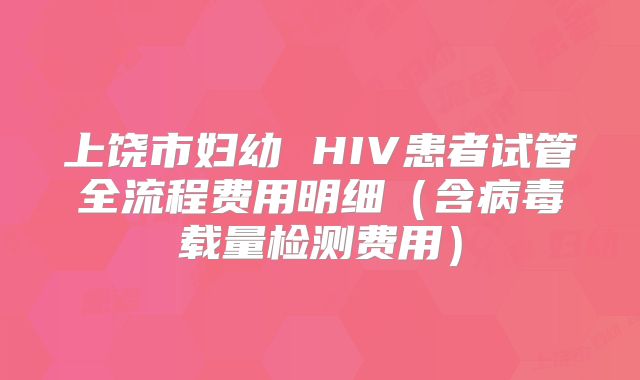 上饶市妇幼 HIV患者试管全流程费用明细（含病毒载量检测费用）