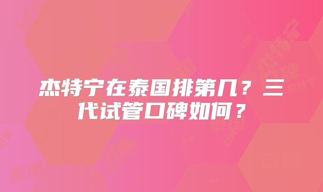 杰特宁在泰国排第几？三代试管口碑如何？