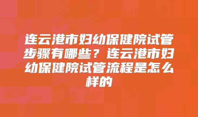 连云港市妇幼保健院试管步骤有哪些?连云港市妇幼保健院试管流程是怎么样的