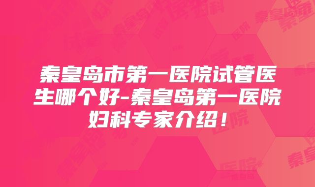 秦皇岛市第一医院试管医生哪个好-秦皇岛第一医院妇科专家介绍!