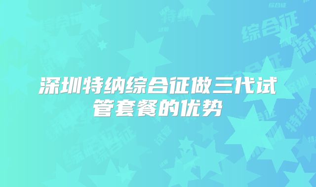 深圳特纳综合征做三代试管套餐的优势