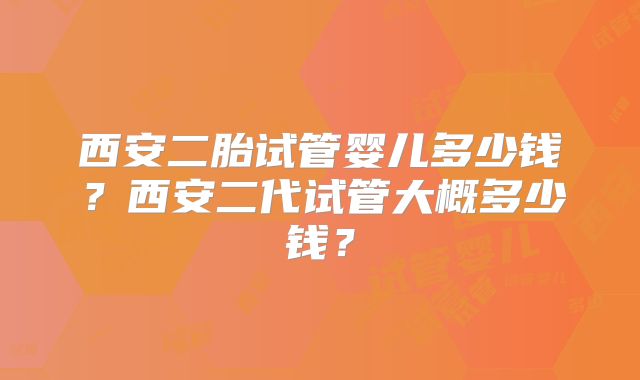 西安二胎试管婴儿多少钱？西安二代试管大概多少钱？