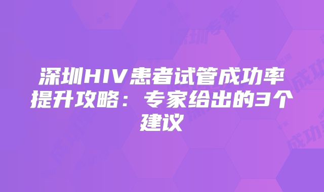 深圳HIV患者试管成功率提升攻略：专家给出的3个建议