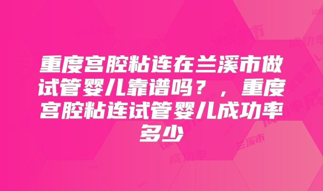 重度宫腔粘连在兰溪市做试管婴儿靠谱吗？，重度宫腔粘连试管婴儿成功率多少