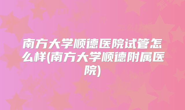 南方大学顺德医院试管怎么样(南方大学顺德附属医院)