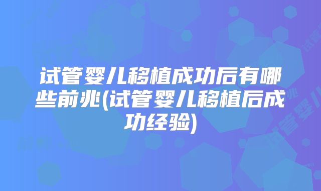 试管婴儿移植成功后有哪些前兆(试管婴儿移植后成功经验)