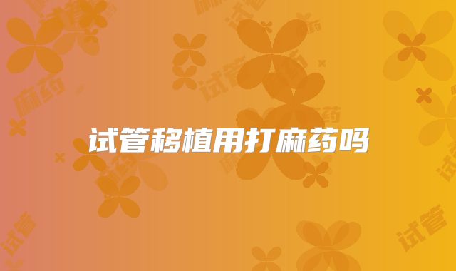 试管移植用打麻药吗