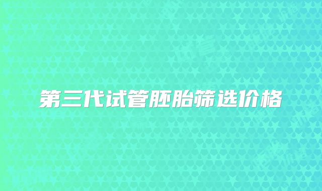 第三代试管胚胎筛选价格