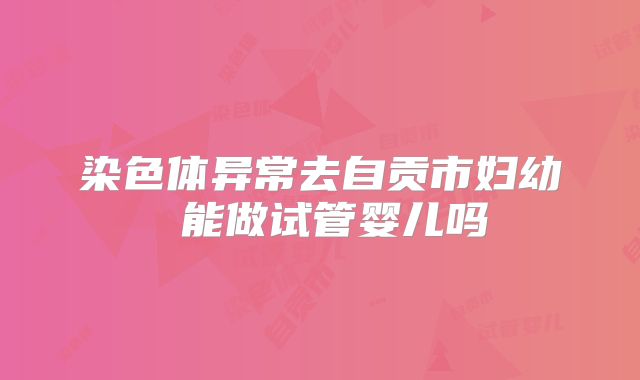 染色体异常去自贡市妇幼 能做试管婴儿吗