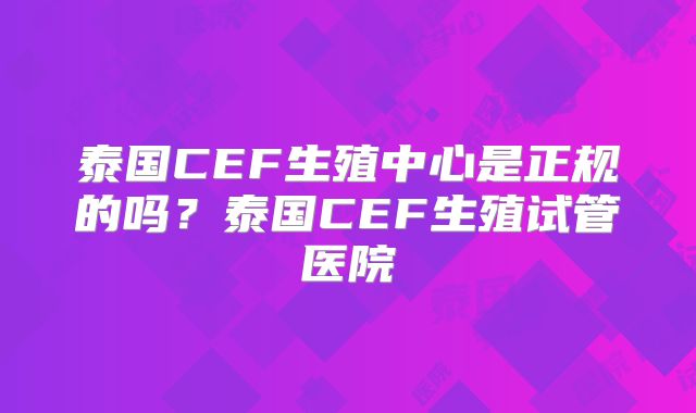 泰国CEF生殖中心是正规的吗？泰国CEF生殖试管医院