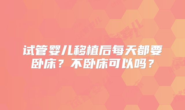 试管婴儿移植后每天都要卧床？不卧床可以吗？
