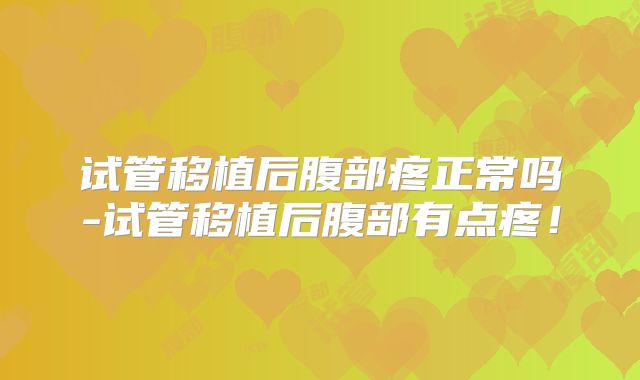试管移植后腹部疼正常吗-试管移植后腹部有点疼！