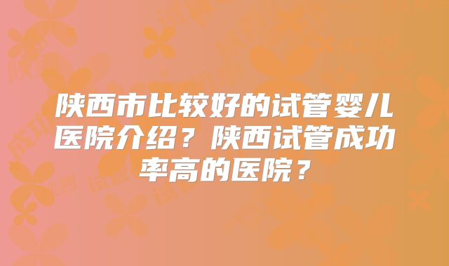 陕西市比较好的试管婴儿医院介绍?陕西试管成功率高的医院?