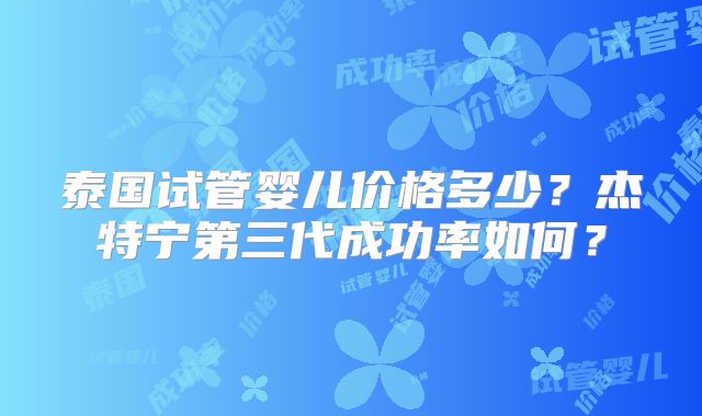 泰国试管婴儿价格多少？杰特宁第三代成功率如何？
