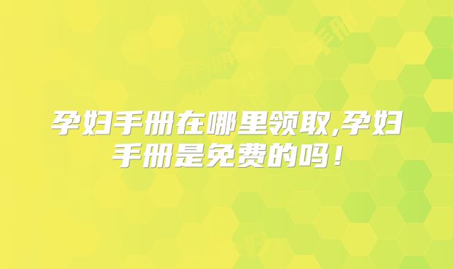 孕妇手册在哪里领取,孕妇手册是免费的吗!